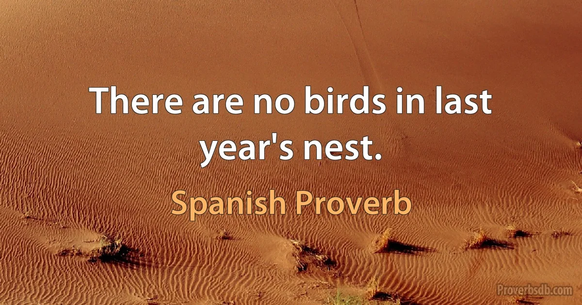 There are no birds in last year's nest. (Spanish Proverb)