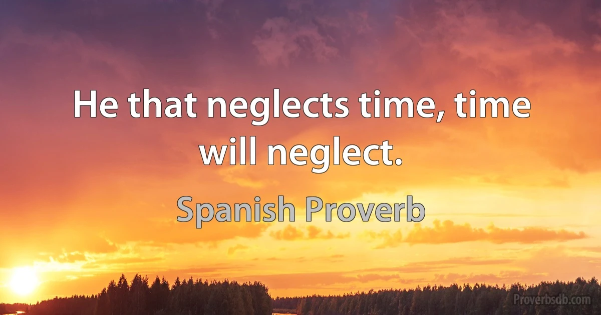 He that neglects time, time will neglect. (Spanish Proverb)