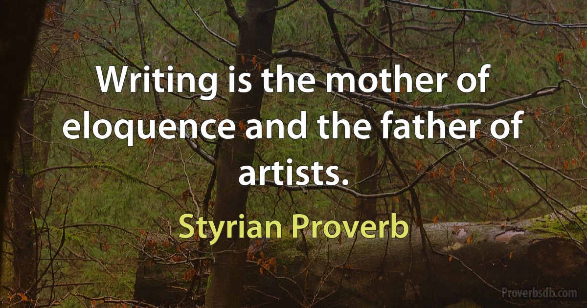 Writing is the mother of eloquence and the father of artists. (Styrian Proverb)