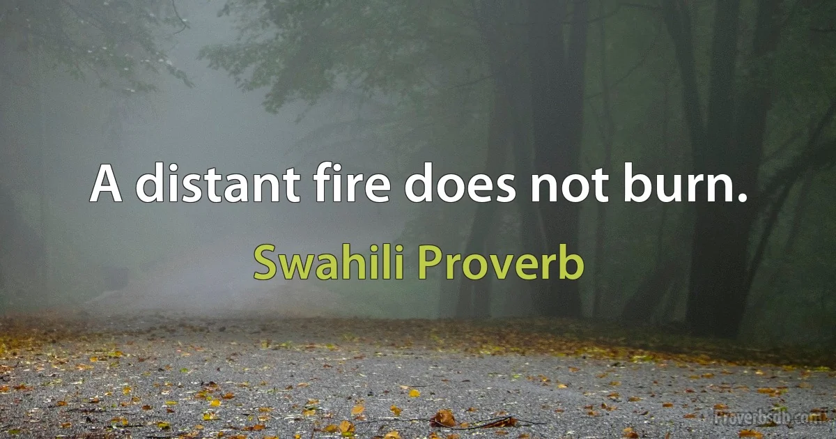 A distant fire does not burn. (Swahili Proverb)