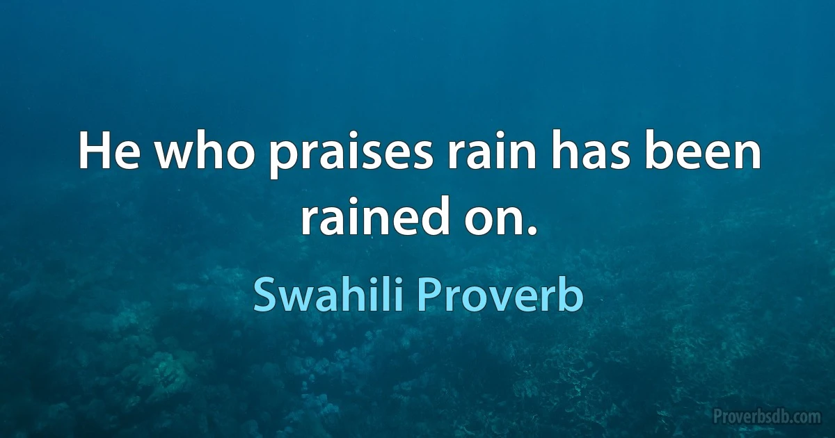 He who praises rain has been rained on. (Swahili Proverb)