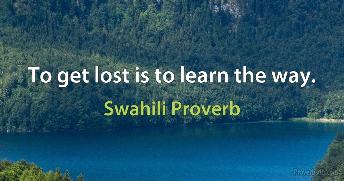 To get lost is to learn the way. (Swahili Proverb)