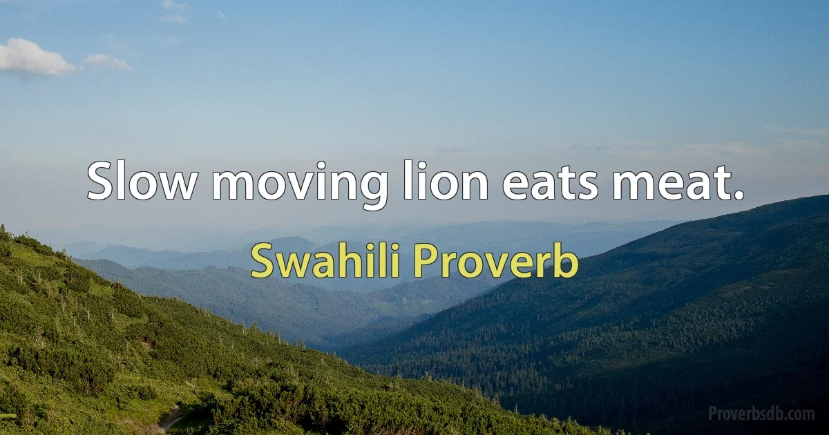 Slow moving lion eats meat. (Swahili Proverb)