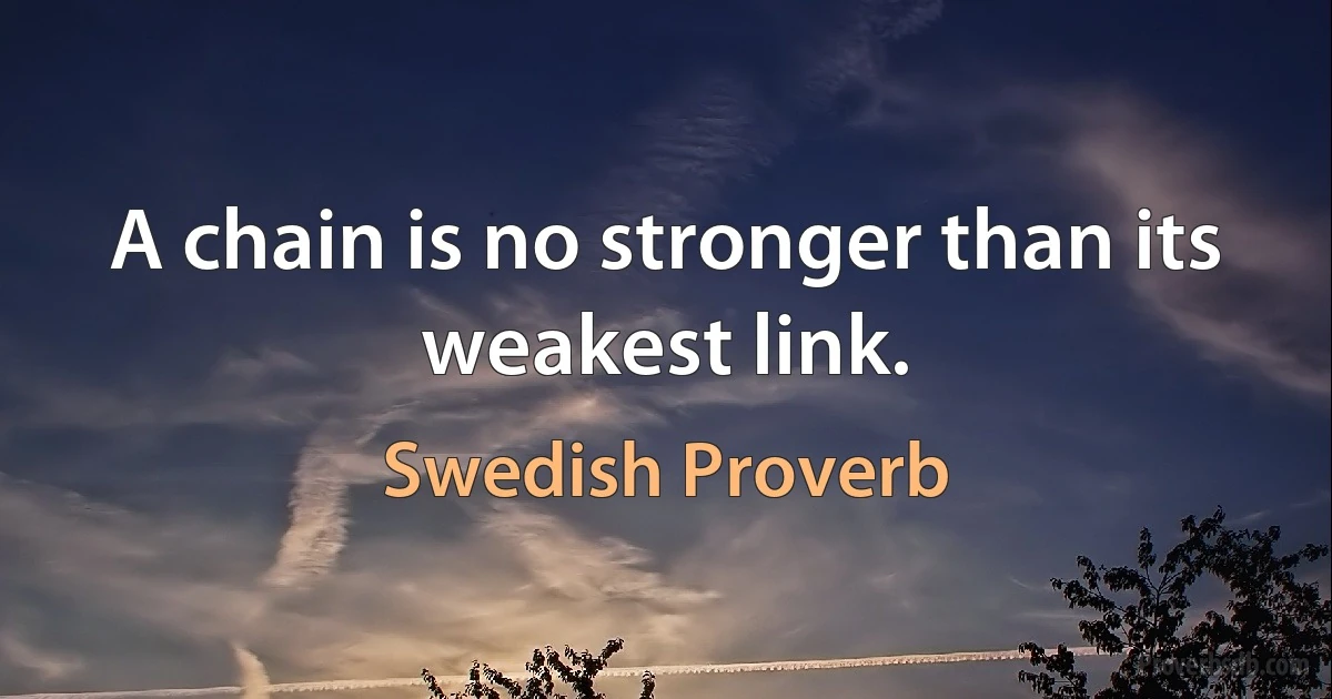 A chain is no stronger than its weakest link. (Swedish Proverb)