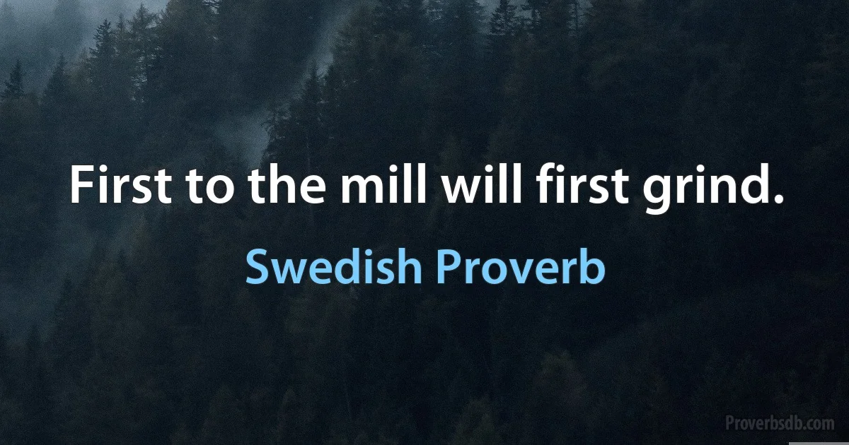 First to the mill will first grind. (Swedish Proverb)