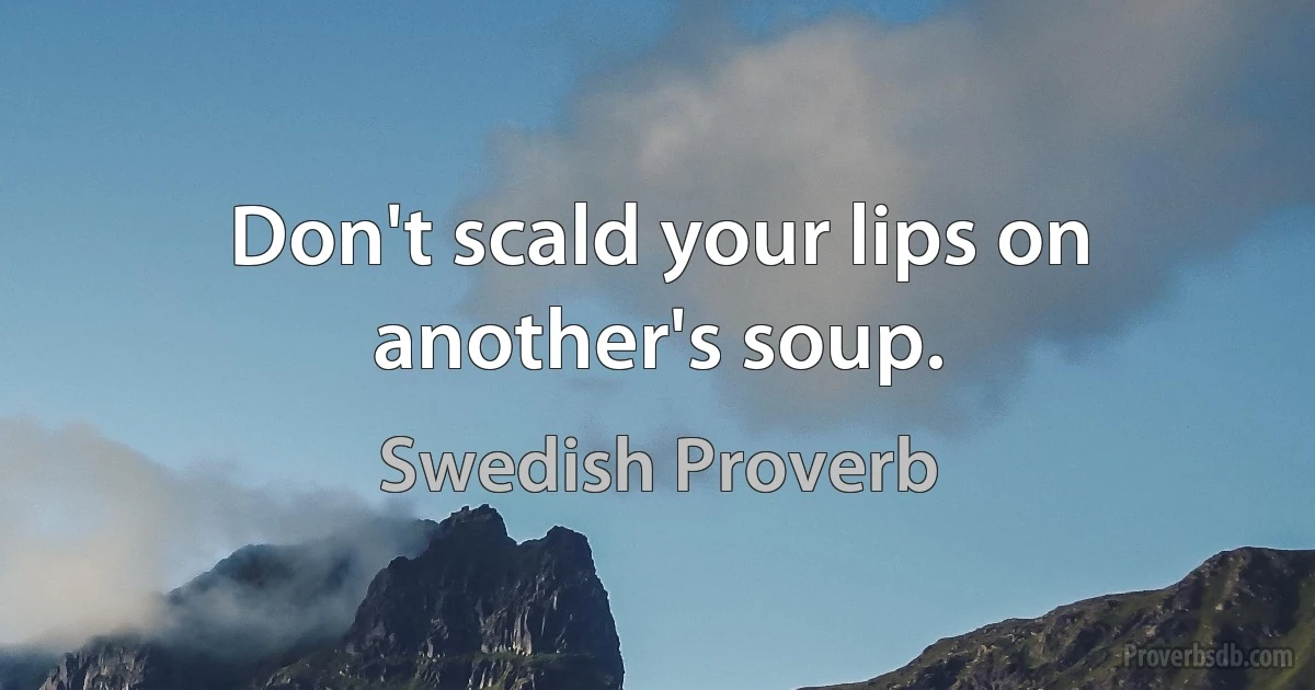 Don't scald your lips on another's soup. (Swedish Proverb)