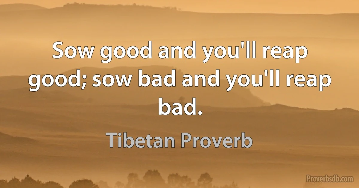 Sow good and you'll reap good; sow bad and you'll reap bad. (Tibetan Proverb)