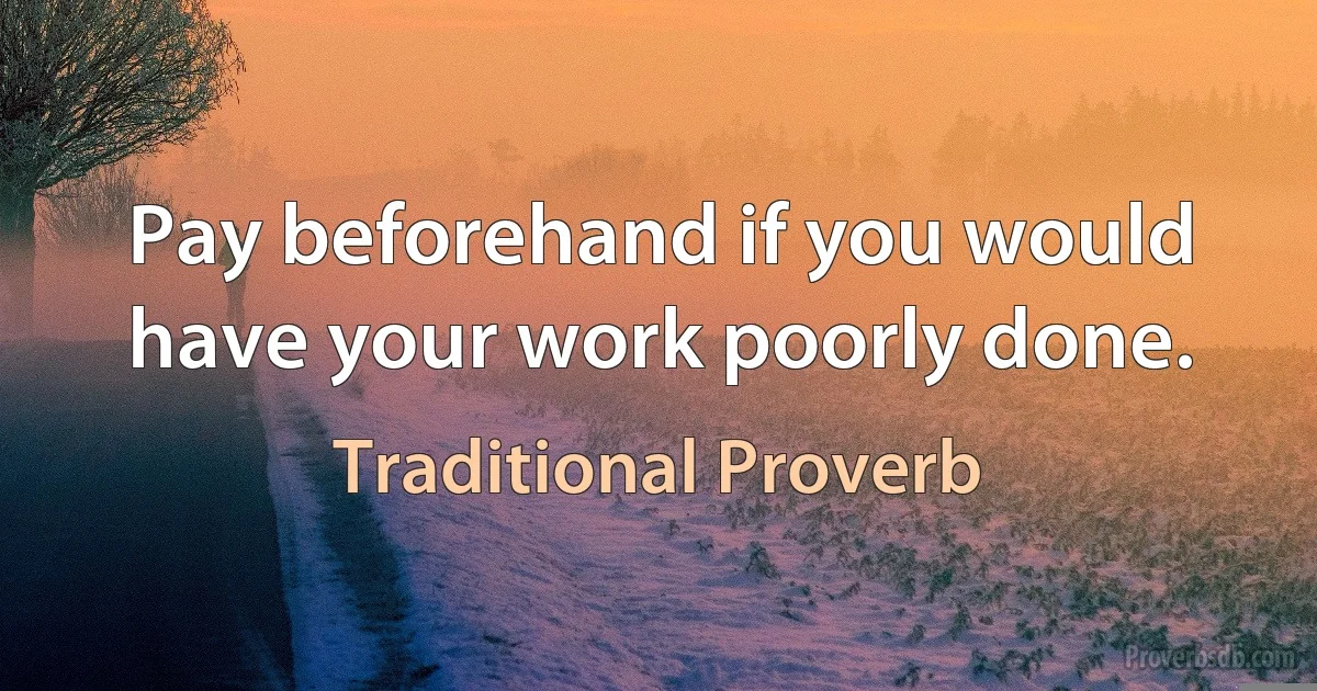 Pay beforehand if you would have your work poorly done. (Traditional Proverb)