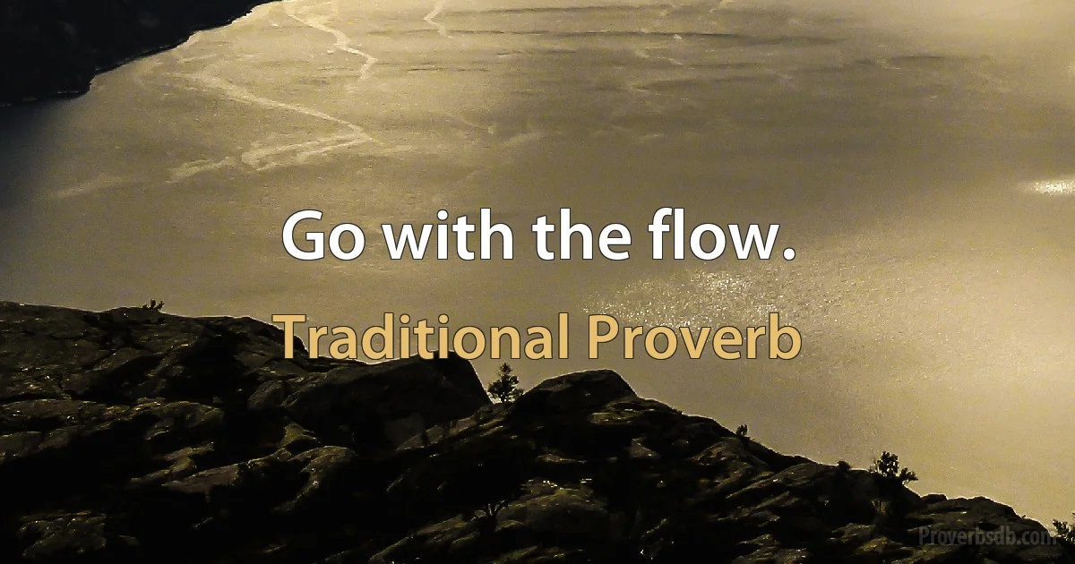 Go with the flow. (Traditional Proverb)