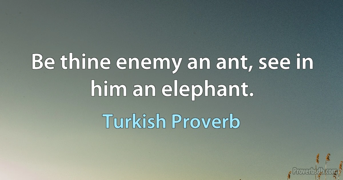 Be thine enemy an ant, see in him an elephant. (Turkish Proverb)