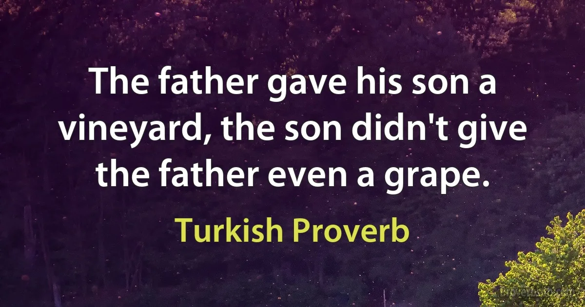 The father gave his son a vineyard, the son didn't give the father even a grape. (Turkish Proverb)