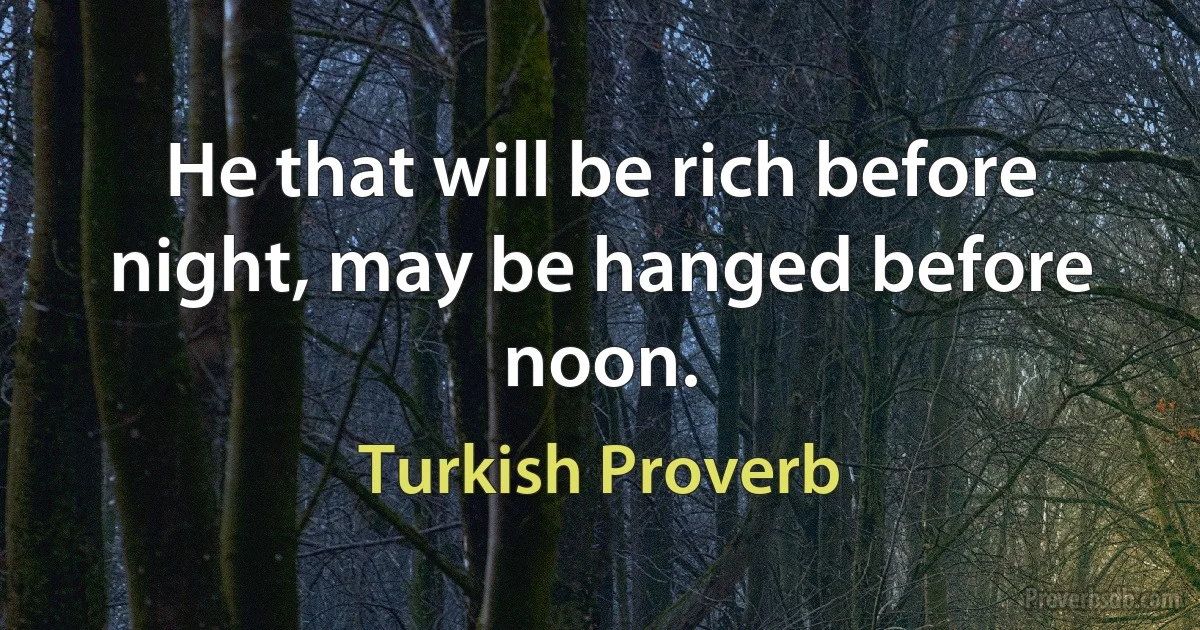 He that will be rich before night, may be hanged before noon. (Turkish Proverb)