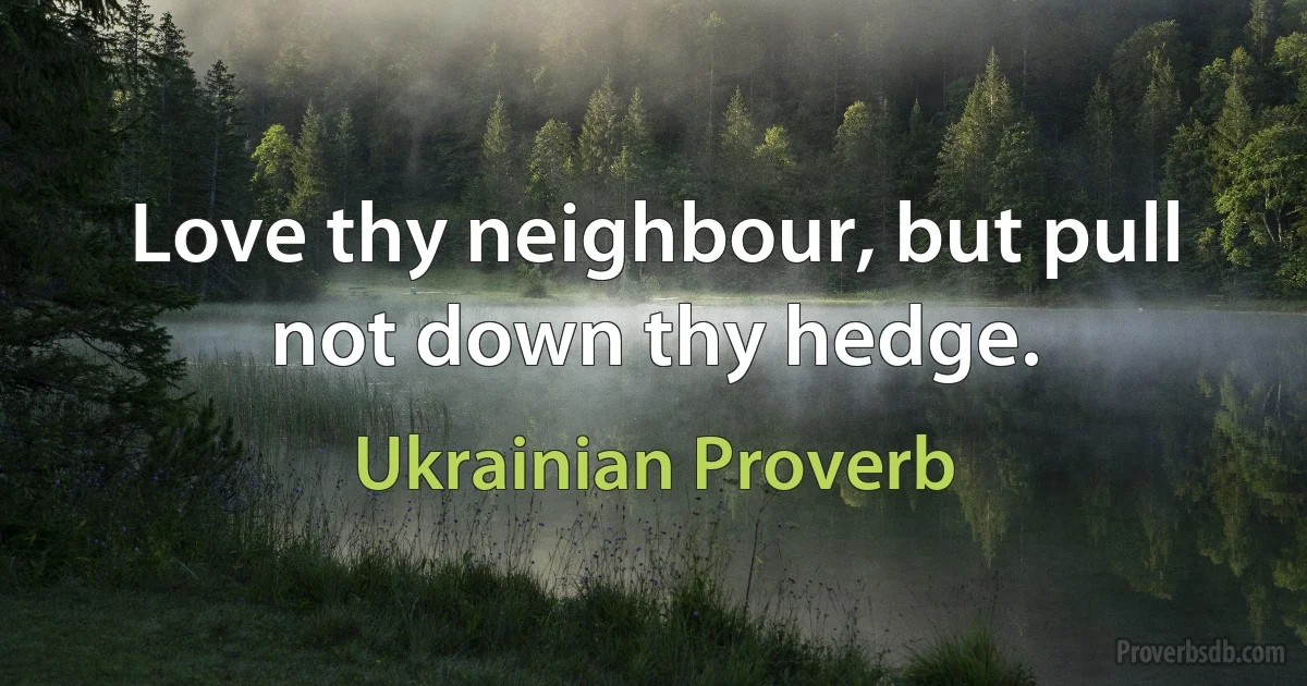 Love thy neighbour, but pull not down thy hedge. (Ukrainian Proverb)