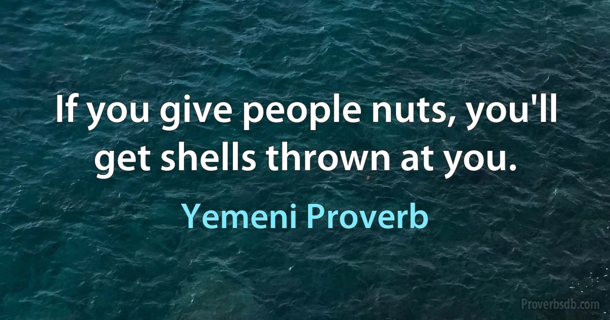 If you give people nuts, you'll get shells thrown at you. (Yemeni Proverb)