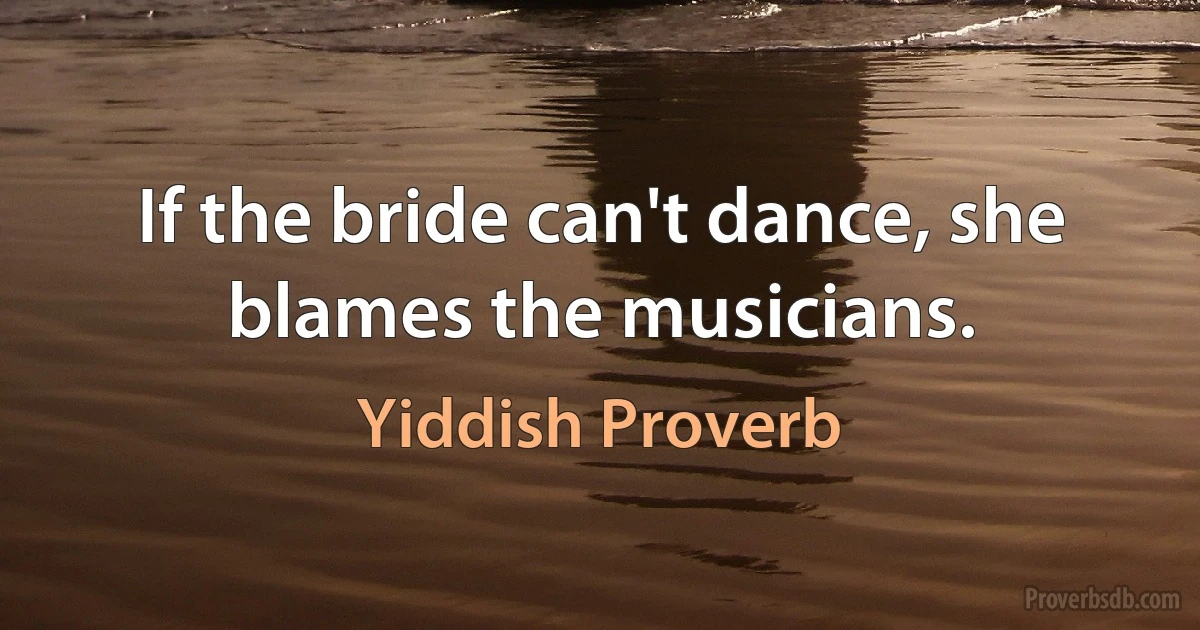 If the bride can't dance, she blames the musicians. (Yiddish Proverb)