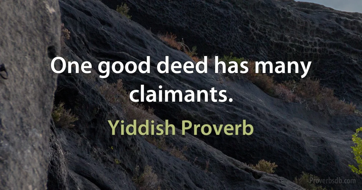 One good deed has many claimants. (Yiddish Proverb)