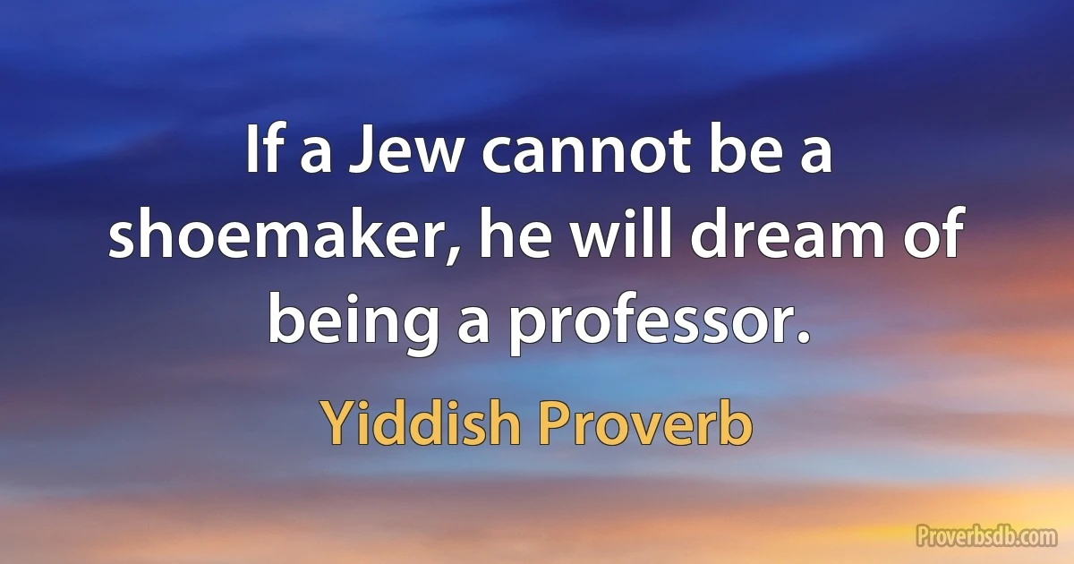 If a Jew cannot be a shoemaker, he will dream of being a professor. (Yiddish Proverb)