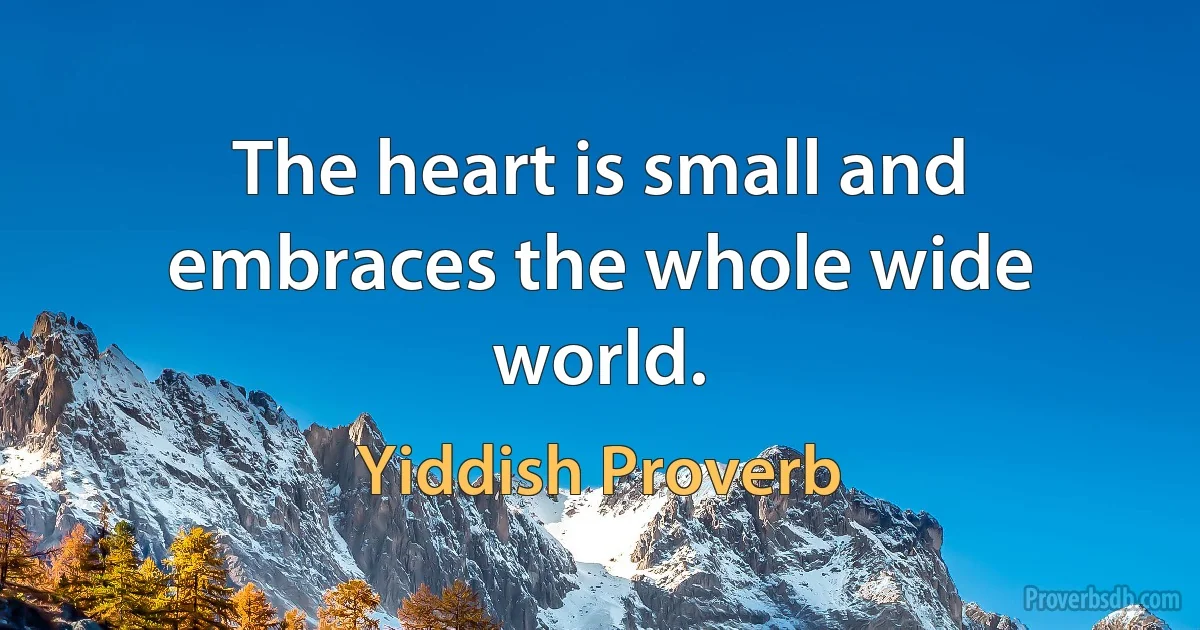 The heart is small and embraces the whole wide world. (Yiddish Proverb)