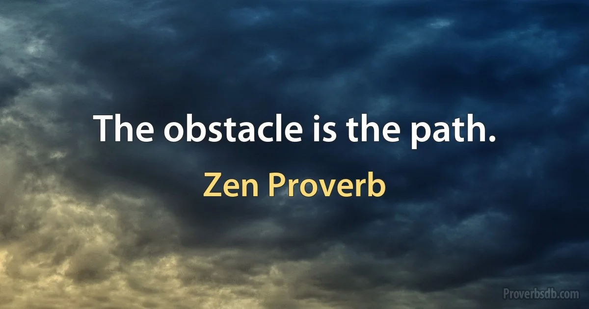 The obstacle is the path. (Zen Proverb)