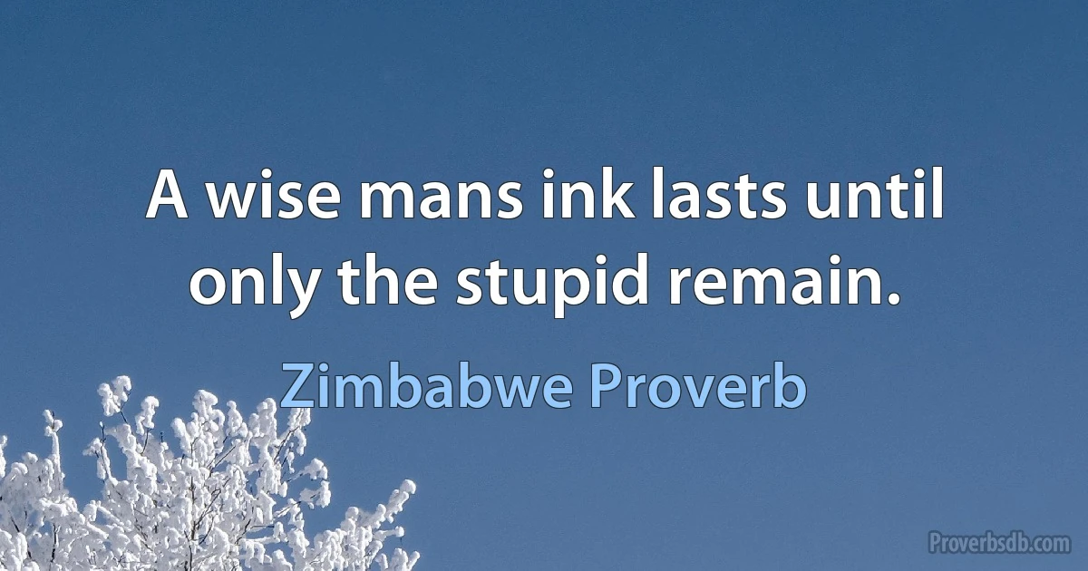 A wise mans ink lasts until only the stupid remain. (Zimbabwe Proverb)