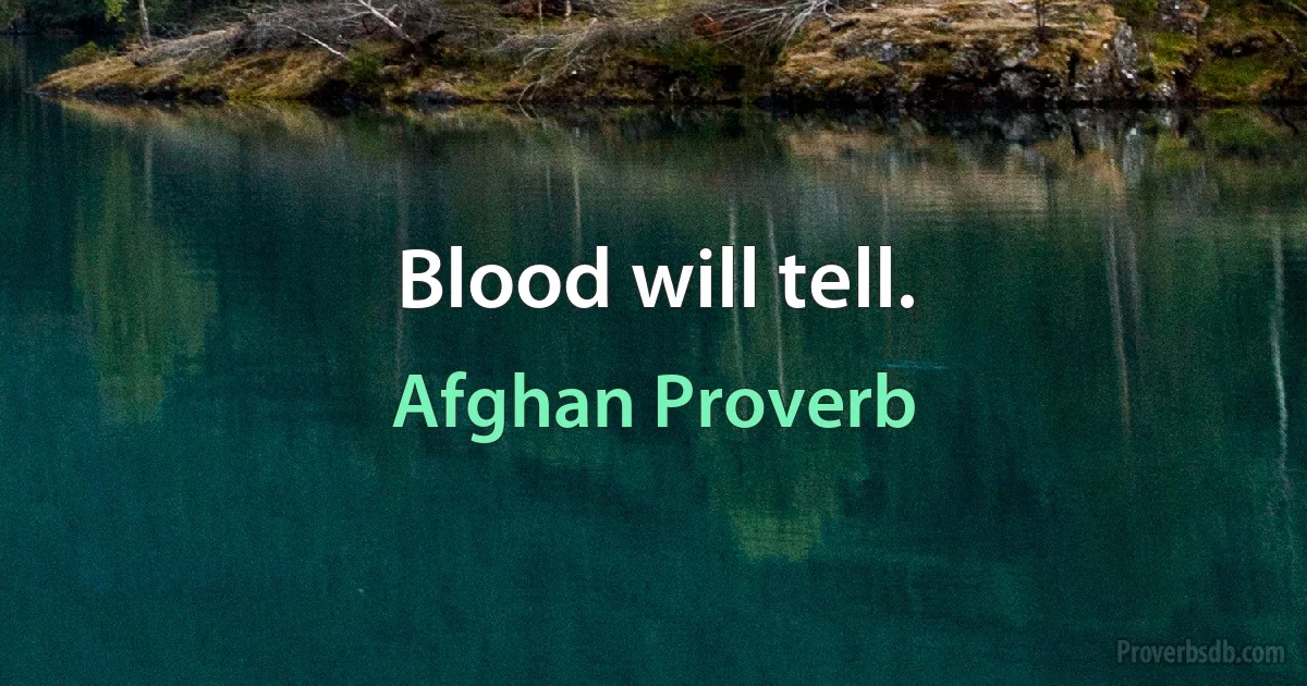 Blood will tell. (Afghan Proverb)