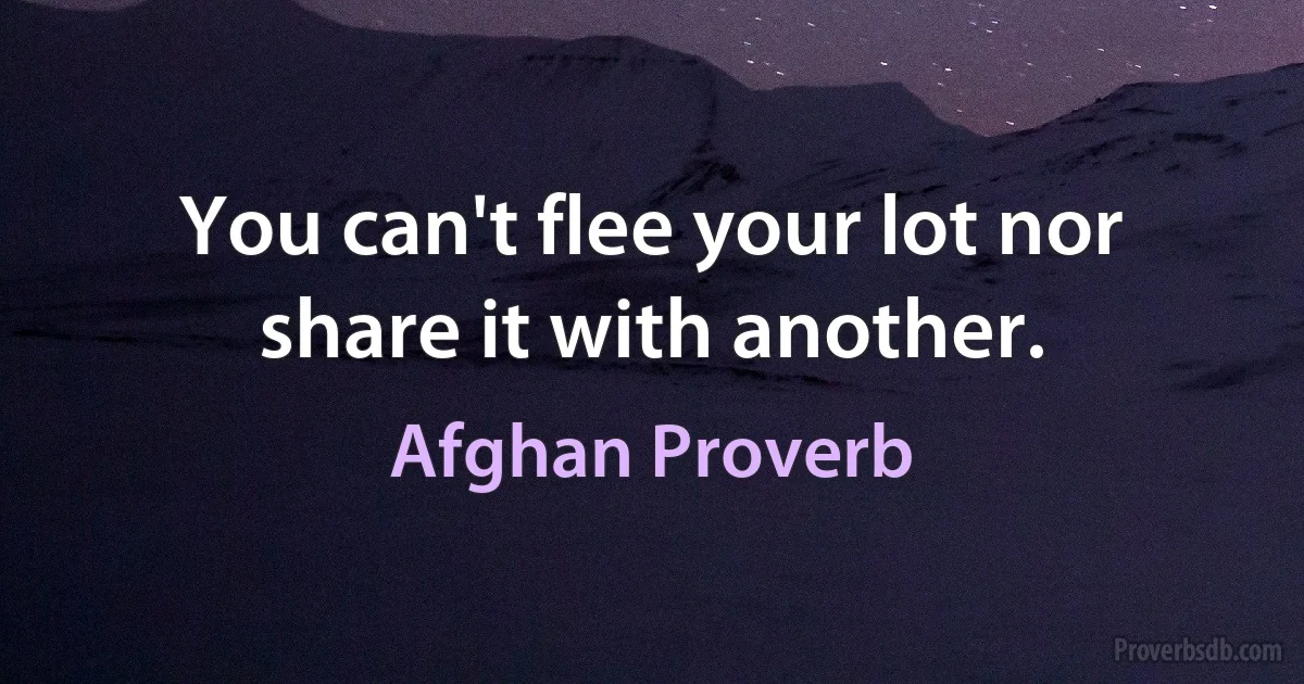 You can't flee your lot nor share it with another. (Afghan Proverb)