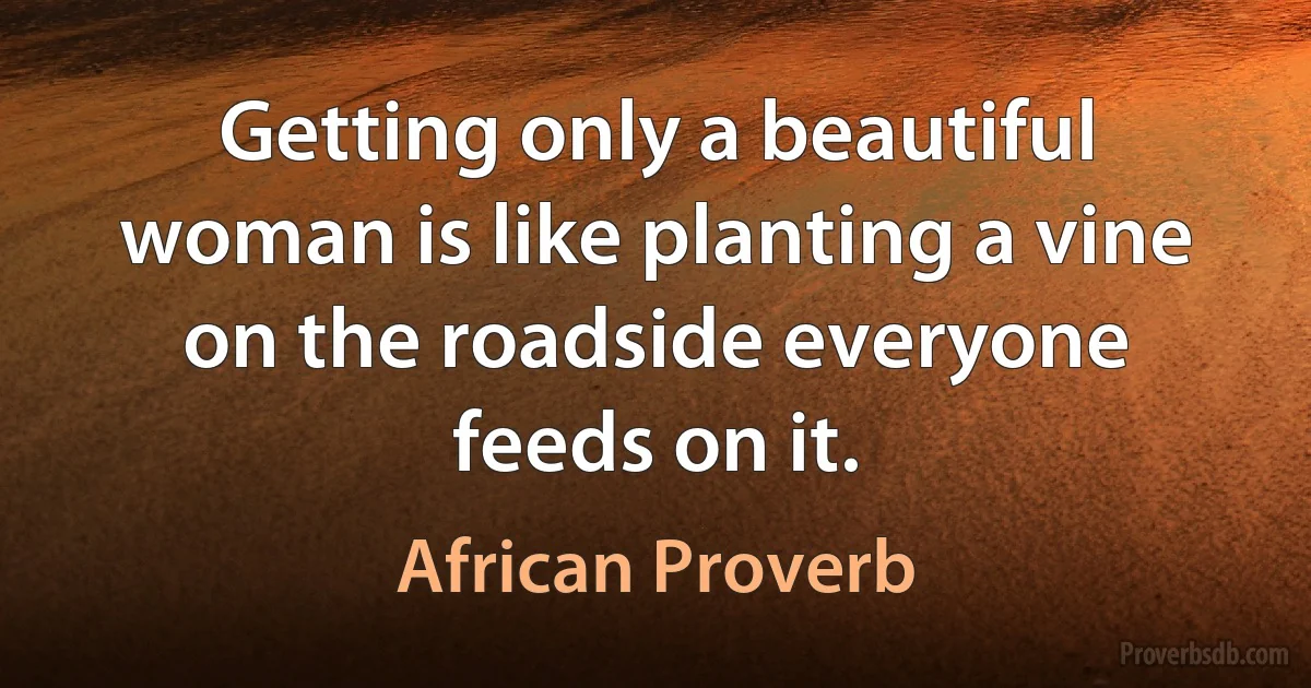 Getting only a beautiful woman is like planting a vine on the roadside everyone feeds on it. (African Proverb)