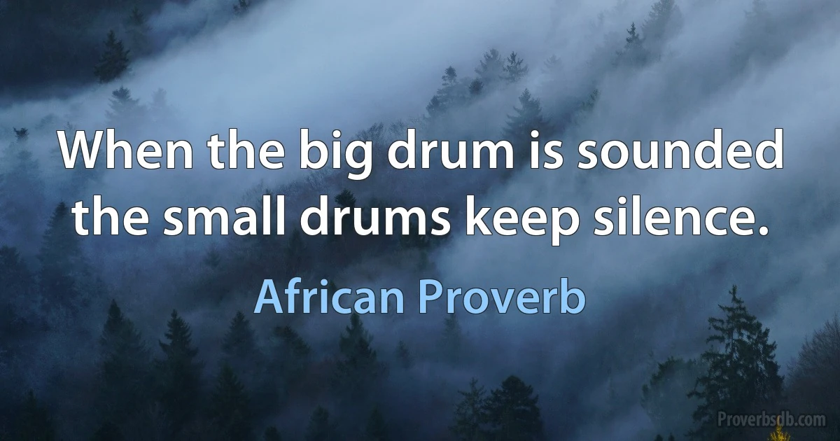 When the big drum is sounded the small drums keep silence. (African Proverb)