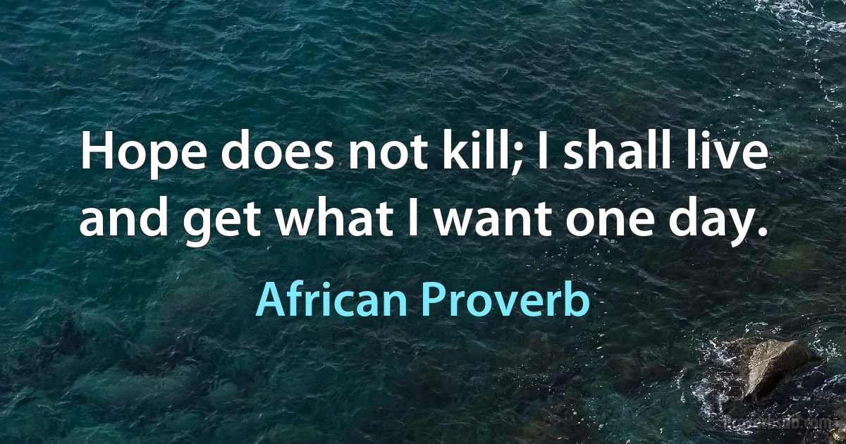 Hope does not kill; I shall live and get what I want one day. (African Proverb)