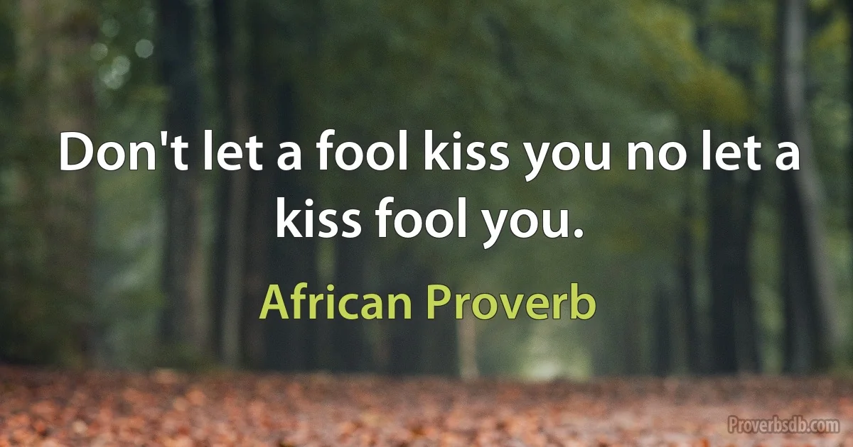 Don't let a fool kiss you no let a kiss fool you. (African Proverb)