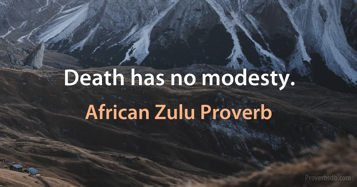 Death has no modesty. (African Zulu Proverb)