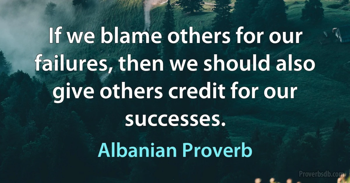 If we blame others for our failures, then we should also give others credit for our successes. (Albanian Proverb)