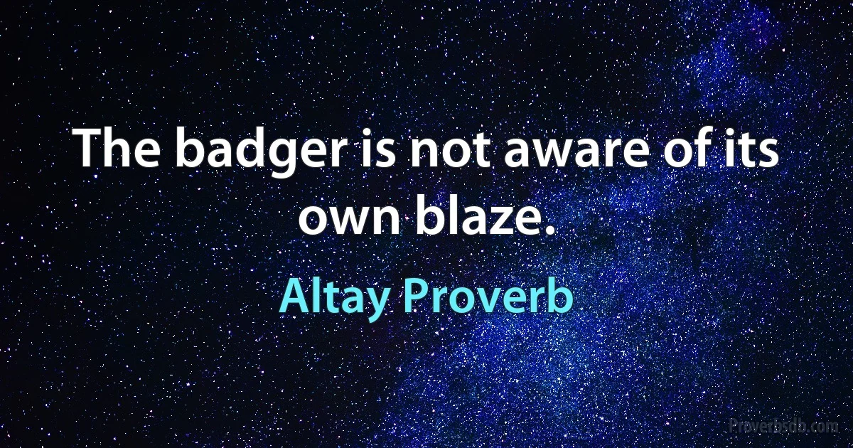 The badger is not aware of its own blaze. (Altay Proverb)