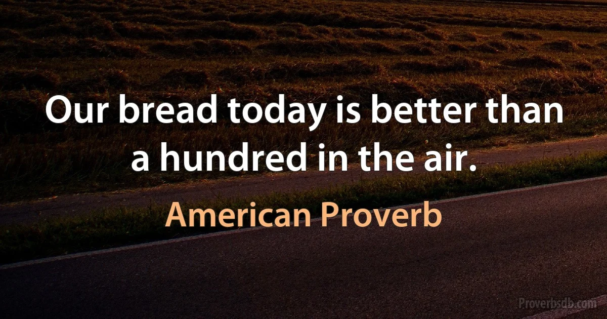 Our bread today is better than a hundred in the air. (American Proverb)