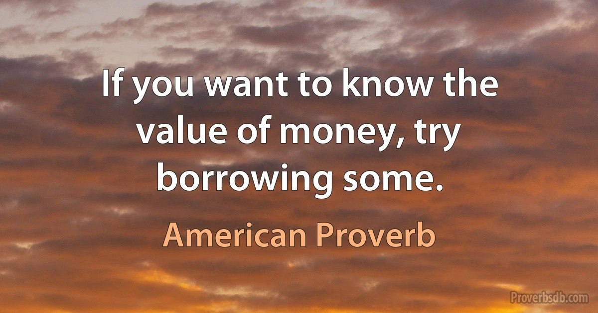 If you want to know the value of money, try borrowing some. (American Proverb)