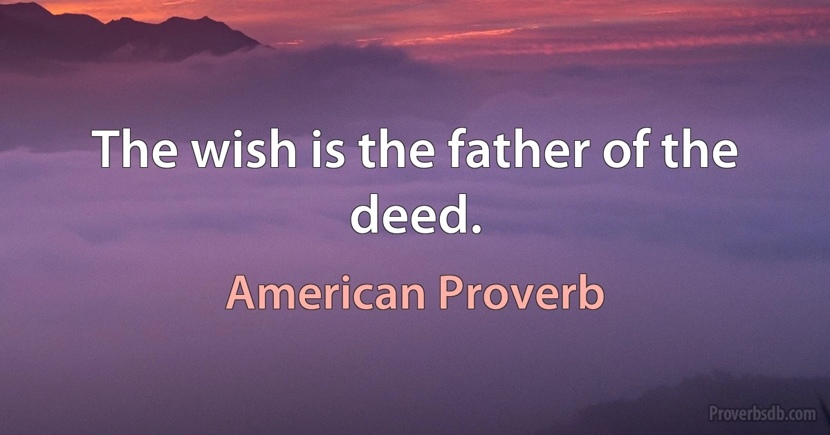 The wish is the father of the deed. (American Proverb)