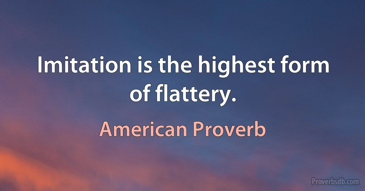 Imitation is the highest form of flattery. (American Proverb)