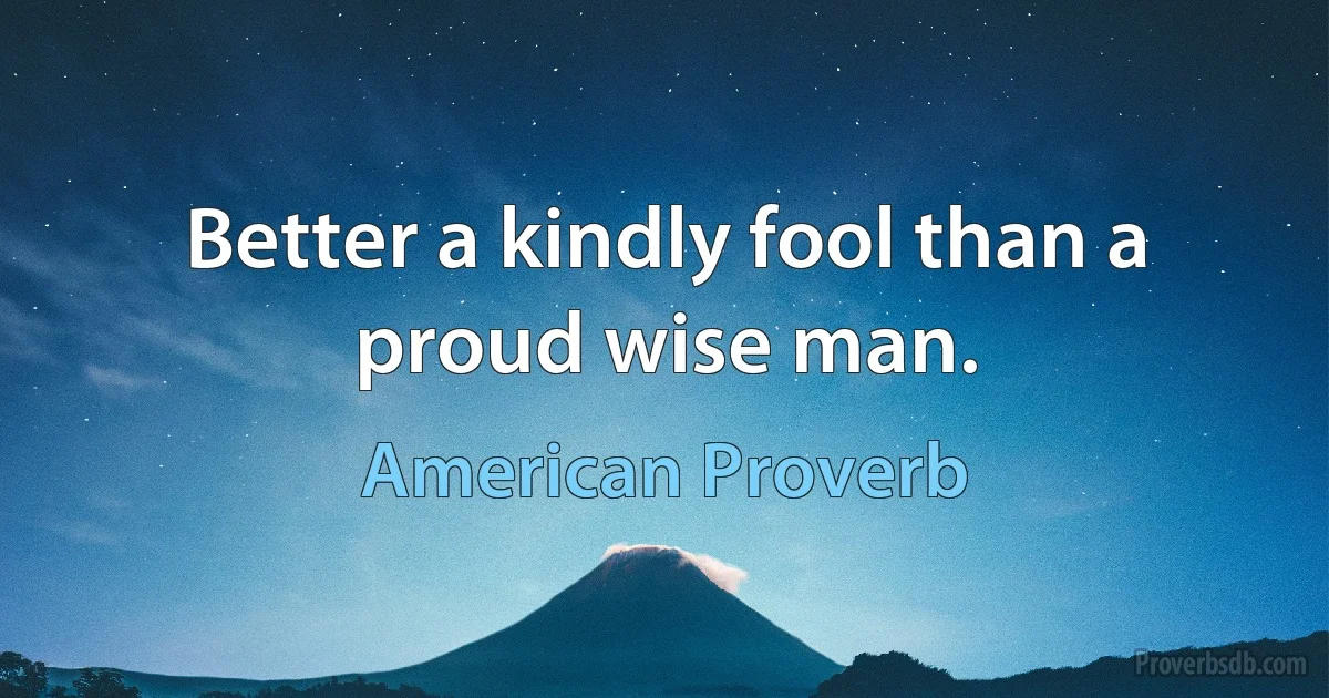 Better a kindly fool than a proud wise man. (American Proverb)