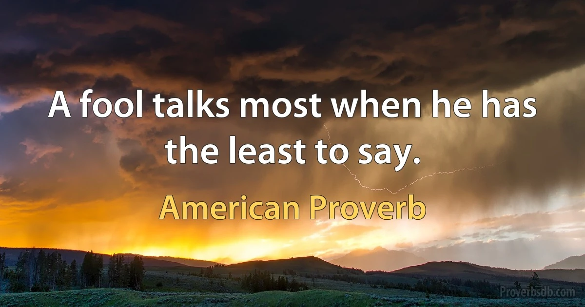 A fool talks most when he has the least to say. (American Proverb)