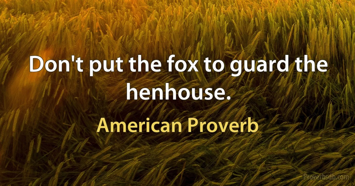 Don't put the fox to guard the henhouse. (American Proverb)