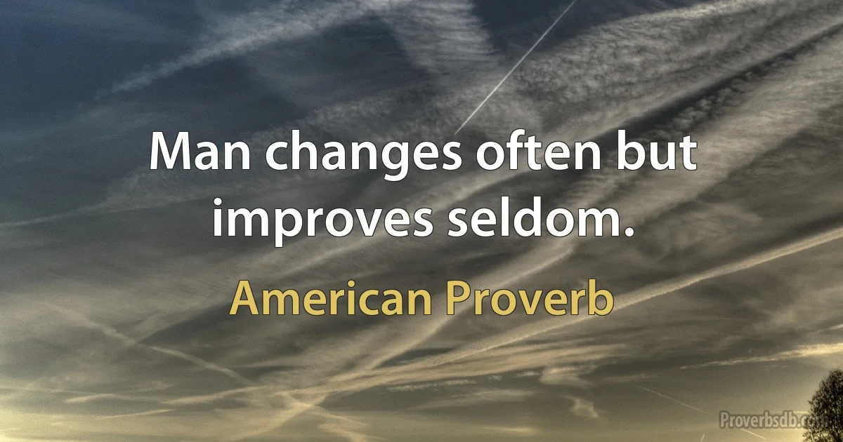 Man changes often but improves seldom. (American Proverb)