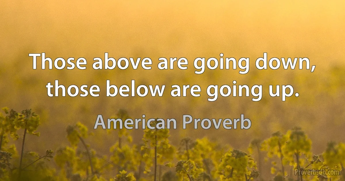 Those above are going down, those below are going up. (American Proverb)