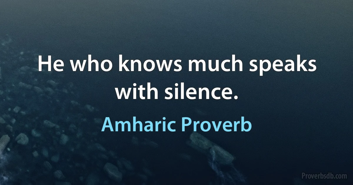 He who knows much speaks with silence. (Amharic Proverb)