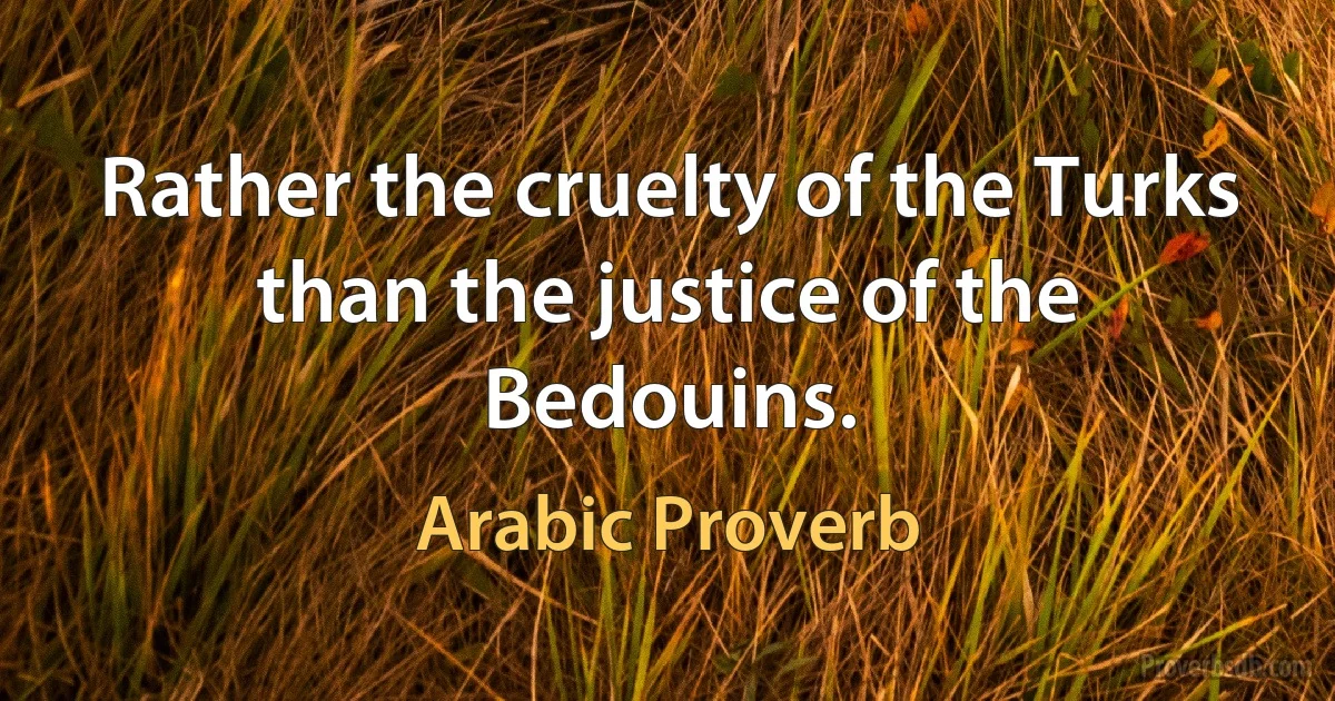 Rather the cruelty of the Turks than the justice of the Bedouins. (Arabic Proverb)