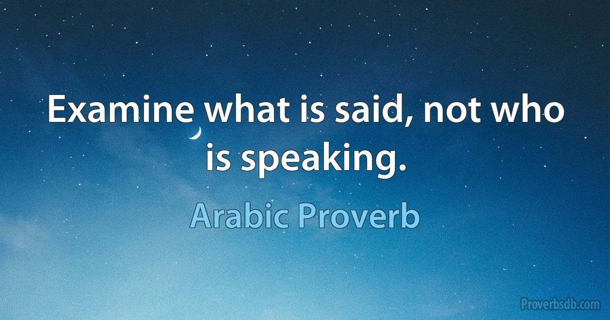 Examine what is said, not who is speaking. (Arabic Proverb)