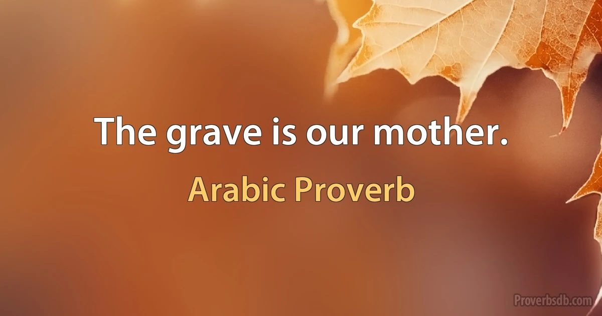 The grave is our mother. (Arabic Proverb)