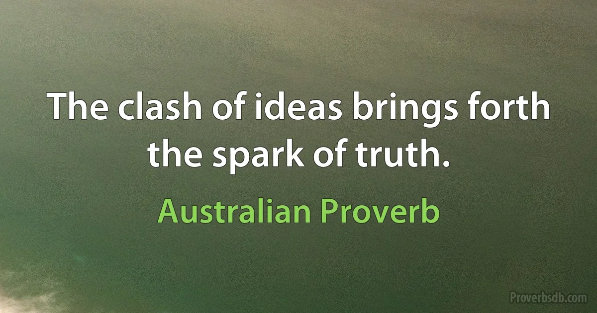 The clash of ideas brings forth the spark of truth. (Australian Proverb)