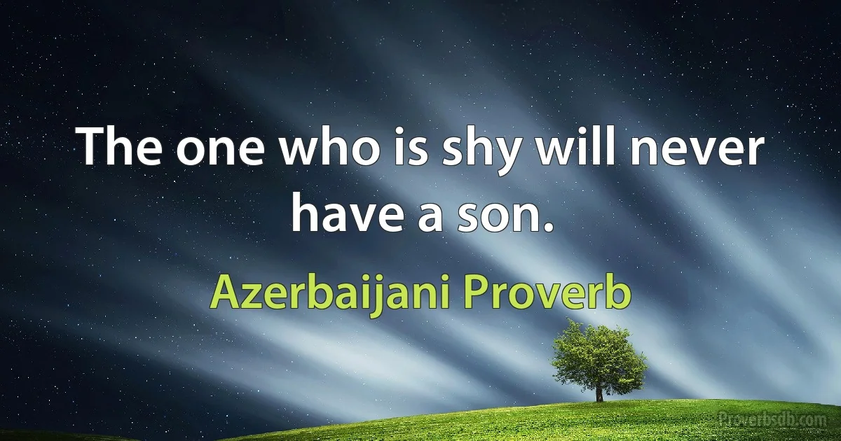 The one who is shy will never have a son. (Azerbaijani Proverb)