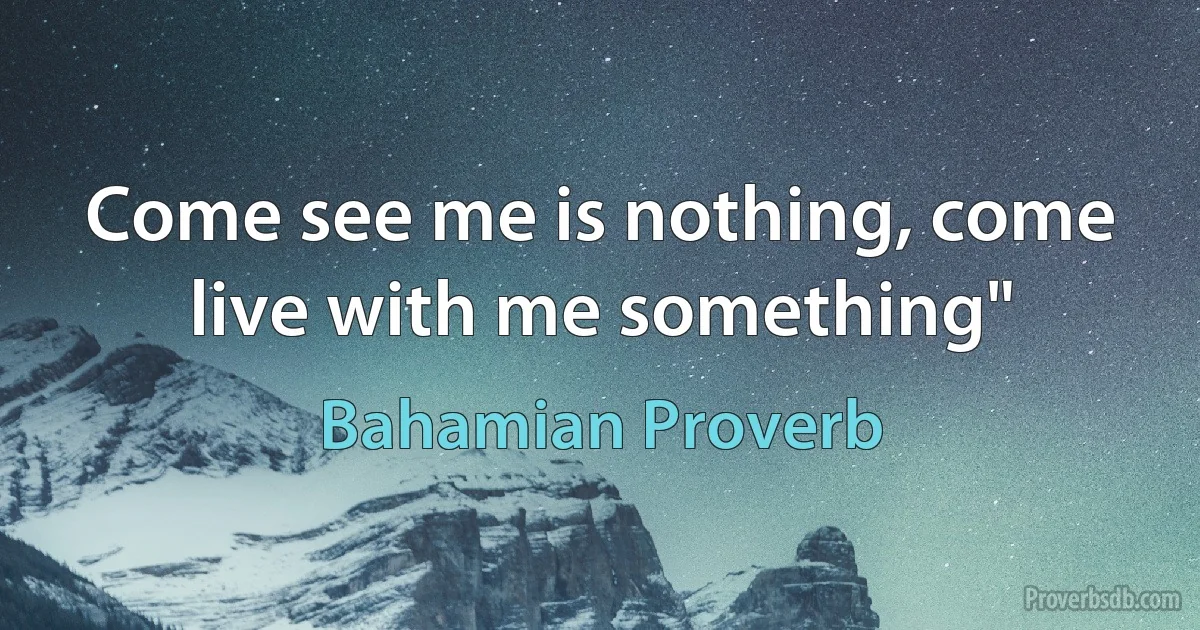 Come see me is nothing, come live with me something" (Bahamian Proverb)