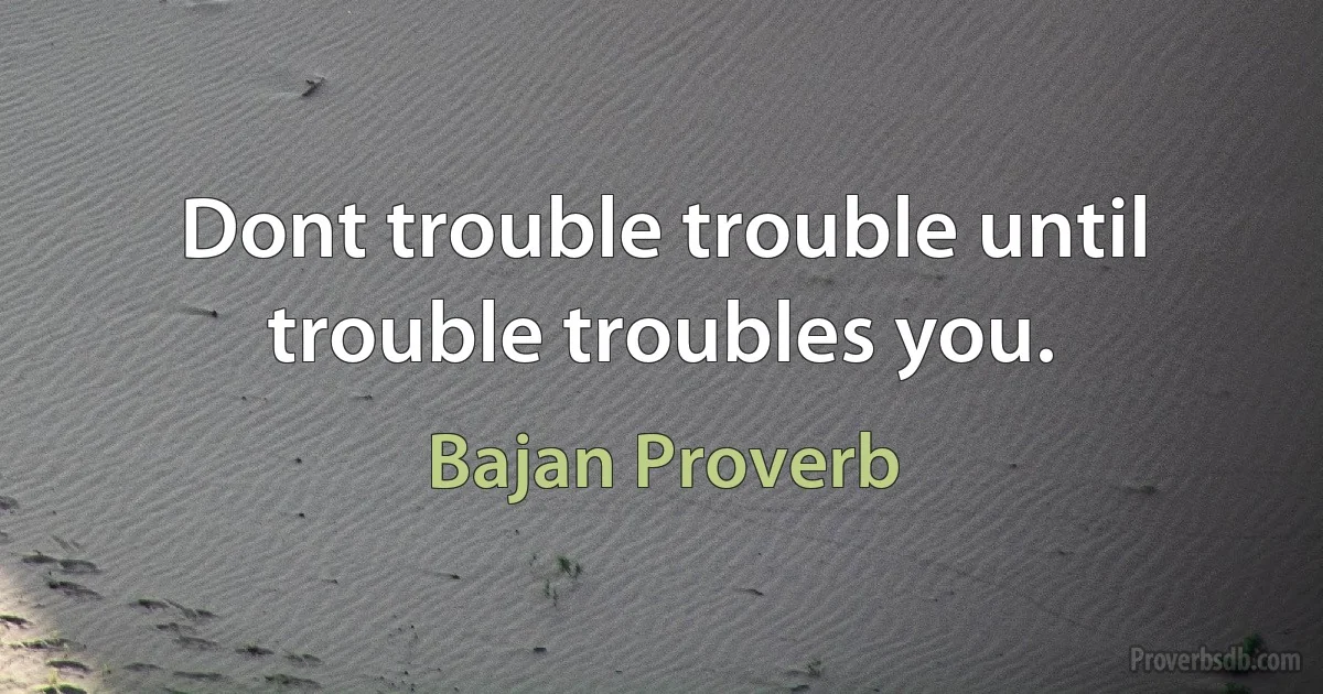 Dont trouble trouble until trouble troubles you. (Bajan Proverb)